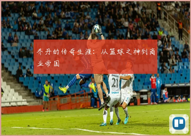 乔丹的传奇生涯:从篮球之神到商业帝国