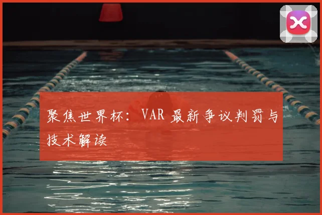 聚焦世界杯：VAR 最新争议判罚与技术解读