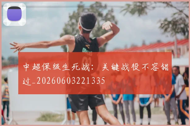 中超保级生死战：关键战役不容错过_20260603221335
