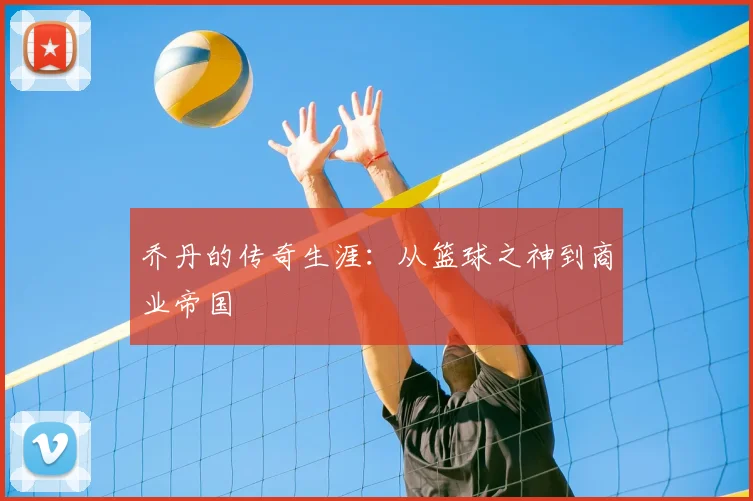 乔丹的传奇生涯:从篮球之神到商业帝国
