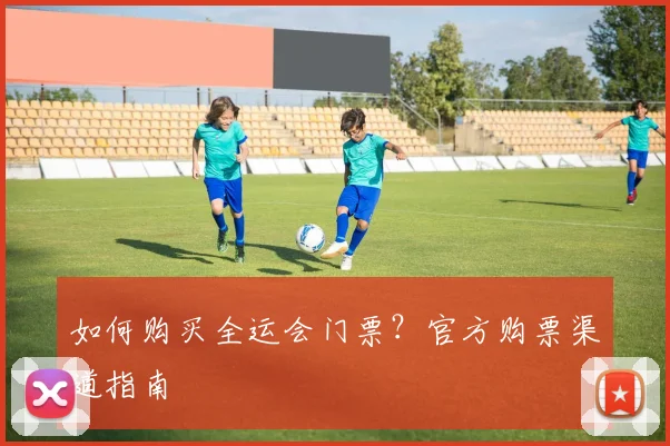 如何购买全运会门票？官方购票渠道指南