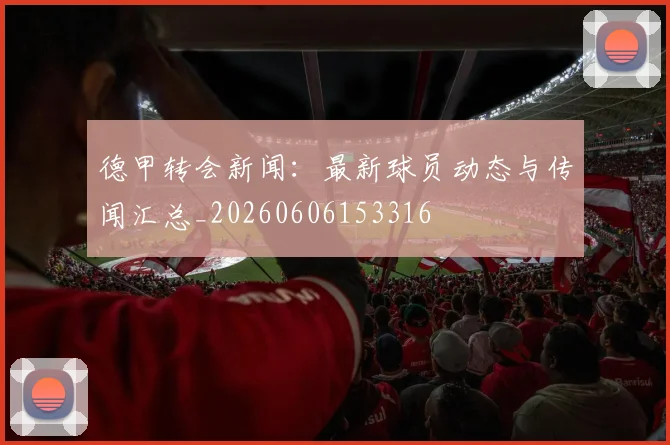 德甲转会新闻：最新球员动态与传闻汇总_20260606153316