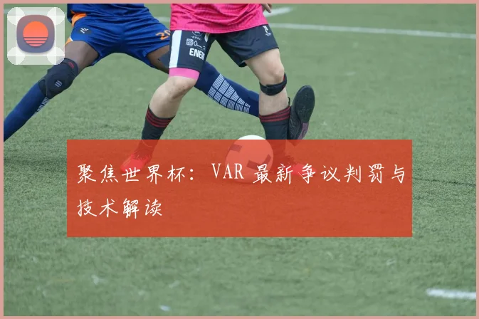 聚焦世界杯：VAR 最新争议判罚与技术解读