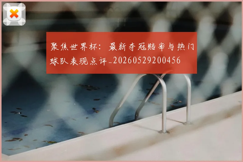 聚焦世界杯:最新夺冠赔率与热门球队表现点评_20260529200456