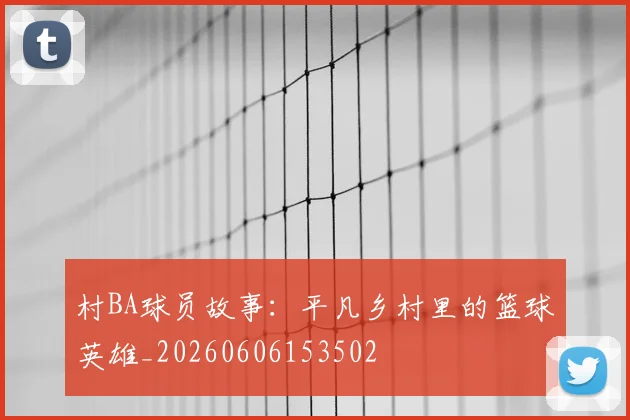 村BA球员故事：平凡乡村里的篮球英雄_20260606153502