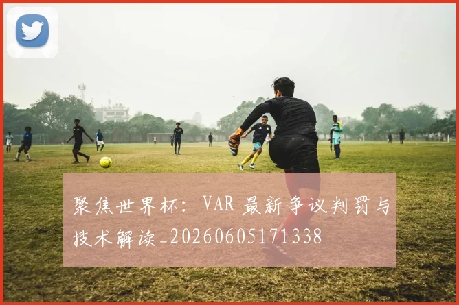 聚焦世界杯：VAR 最新争议判罚与技术解读_20260605171338