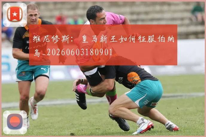 维尼修斯：皇马新王如何征服伯纳乌_20260603180901