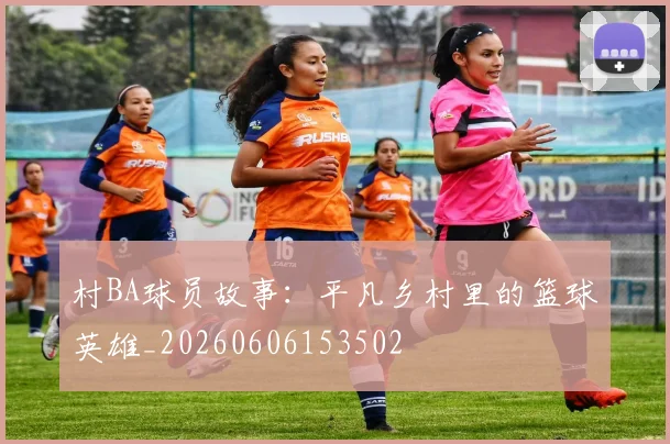 村BA球员故事：平凡乡村里的篮球英雄_20260606153502